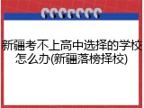 新疆考不上高中选择的学校怎么办(新疆落榜择校)