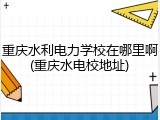 重庆水利电力学校在哪里啊(重庆水电校地址)