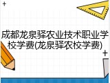 成都龙泉驿农业技术职业学校学费(龙泉驿农校学费)
