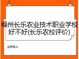 福州长乐农业技术职业学校好不好(长乐农校评价)