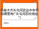 乌鲁木齐头屯河农业中专学校哪里有("头屯河农校地址")