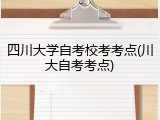 四川大学自考校考考点(川大自考考点)