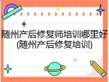 随州产后修复师培训哪里好(随州产后修复培训)