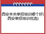 西安未央单招培训哪个好(西安单招培训优选)