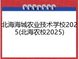 北海海城农业技术学校2025(北海农校2025)