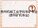 贵州机械工业学校采矿专业(贵州矿机专业)