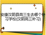 安康汉阴县高三生去哪个补习学校(汉阴高三补习)