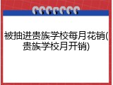 被抽进贵族学校每月花销(贵族学校月开销)