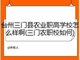 台州三门县农业职高学校怎么样啊(三门农职校如何)