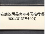 安康汉阴县高考补习推荐哪家(汉阴高考补习)