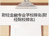 财经金融专业学校排名(财经院校排名)