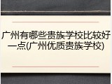 广州有哪些贵族学校比较好一点(广州优质贵族学校)