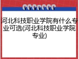 河北科技职业学院有什么专业可选(河北科技职业学院专业)