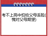 考不上高中怕给父母丢脸(愧对父母期望)