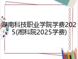 湖南科技职业学院学费2025(湘科院2025学费)