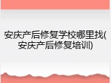 安庆产后修复学校哪里找(安庆产后修复培训)