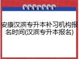 安康汉滨专升本补习机构报名时间(汉滨专升本报名)