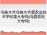 乌鲁木齐乌鲁木齐县农业技术学校是大专吗(乌县农校大专吗)