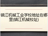 镇江机械工业学校地址在哪里(镇江机械校址)