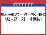榆林米脂县一对一补习班价格(米脂一对一补课价)