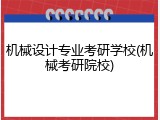 机械设计专业考研学校(机械考研院校)