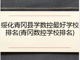 绥化青冈县学数控最好学校排名(青冈数控学校排名)
