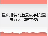 重庆排名前五贵族学校(重庆五大贵族学校)