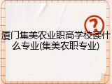 厦门集美农业职高学校读什么专业(集美农职专业)