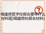 福建商贸学校报名要带什么材料呢(福建商校报名材料)