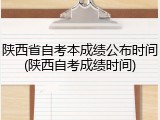陕西省自考本成绩公布时间(陕西自考成绩时间)