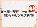 衡水高考复读一年的费用大概多少(衡水复读费用)