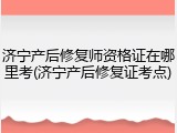 济宁产后修复师资格证在哪里考(济宁产后修复证考点)