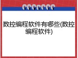 数控编程软件有哪些(数控编程软件)