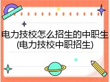 电力技校怎么招生的中职生(电力技校中职招生)