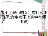 考不上高中的女生有什么出路呢(女生考不上高中有何出路)