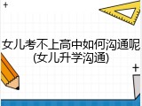 女儿考不上高中如何沟通呢(女儿升学沟通)