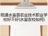 昭通水富县农业技术职业学校好不好(水富农校如何)