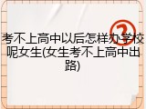 考不上高中以后怎样办学校呢女生(女生考不上高中出路)