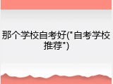 那个学校自考好("自考学校推荐")
