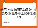 考不上高中很现实吗女生怎么办(女生考不上高中怎么办)