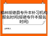 榆林绥德县专升本补习机构报名时间(绥德专升本报名时间)
