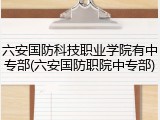 六安国防科技职业学院有中专部(六安国防职院中专部)