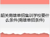韶关南雄单招集训学校要什么条件(南雄单招条件)