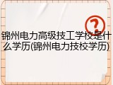 锦州电力高级技工学校是什么学历(锦州电力技校学历)