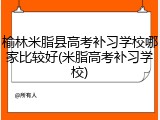 榆林米脂县高考补习学校哪家比较好(米脂高考补习学校)