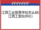 江西工业贸易学校怎么样(江西工贸校评价)