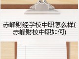 赤峰财经学校中职怎么样(赤峰财校中职如何)