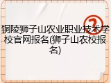 铜陵狮子山农业职业技术学校官网报名(狮子山农校报名)