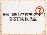 张家口电力学校技校招生(张家口电校招生)