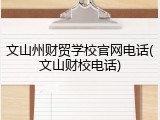 文山州财贸学校官网电话(文山财校电话)